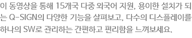 ???영?을 ?해 15개국 ?중 ?국??지?? ?이???치가 ?는 Q-SIGN???양??기능???펴보고, ?수???스?레?? ?나??SW?관리하??간편?고 ?리?을 ?껴보세?? 