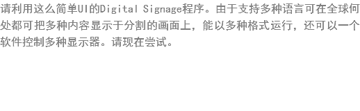 请利?这么??UI?Digital Signage程序?由于支?多种?言???球何处?可?多种内容显示于?割?画?上，能以多种格式运行，还可以?个软件控?多种显示器???在尝试?? width=