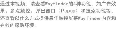 ?过?视频，请查?Wayfinder??种功?，如广?效?、多?触?、弹?窗?（Popup）和?索?能等，还查?以什么方式提供?佳触?屏幕Way Finder???有?的?????? width=